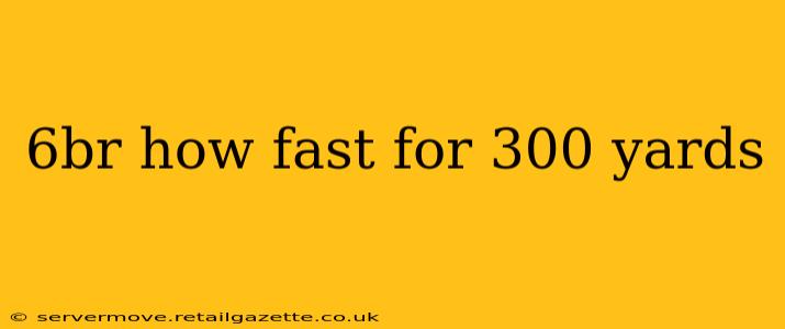 6br how fast for 300 yards