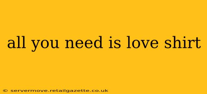 all you need is love shirt