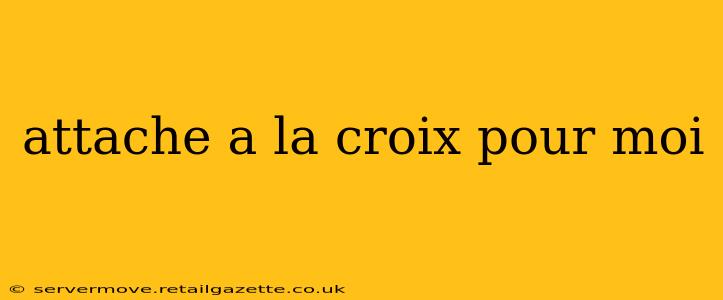 attache a la croix pour moi