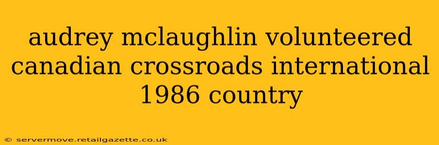 audrey mclaughlin volunteered canadian crossroads international 1986 country