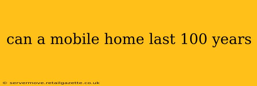 can a mobile home last 100 years