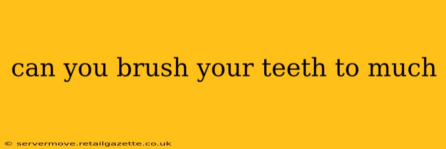 can you brush your teeth to much