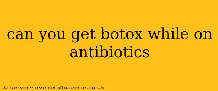 can you get botox while on antibiotics