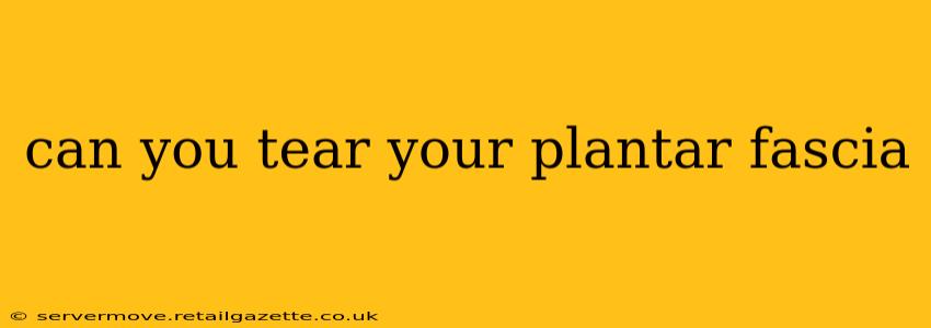 can you tear your plantar fascia