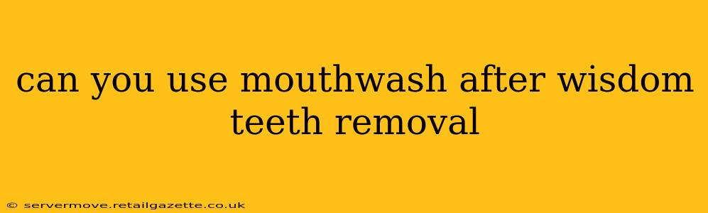 can you use mouthwash after wisdom teeth removal