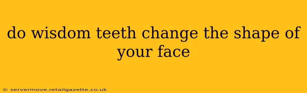do wisdom teeth change the shape of your face
