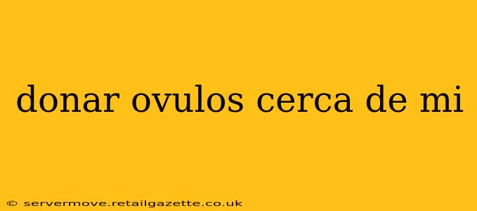 donar ovulos cerca de mi