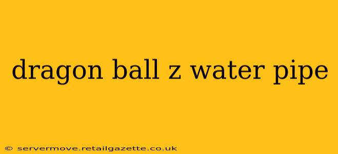 dragon ball z water pipe