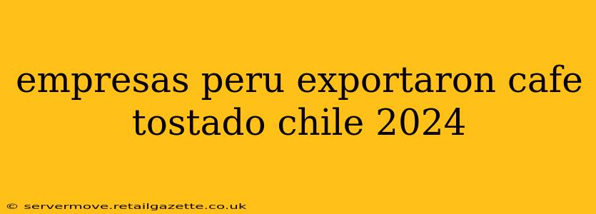 empresas peru exportaron cafe tostado chile 2024