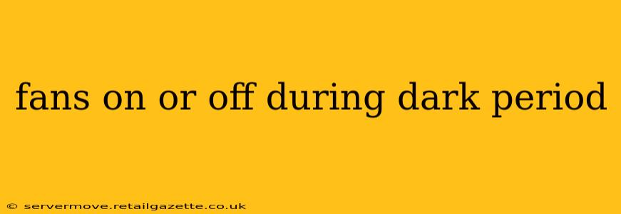 fans on or off during dark period