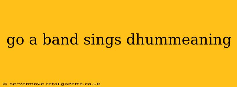 go a band sings dhummeaning