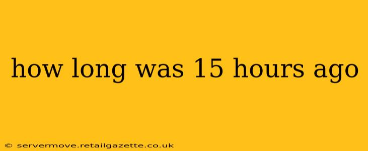 how long was 15 hours ago