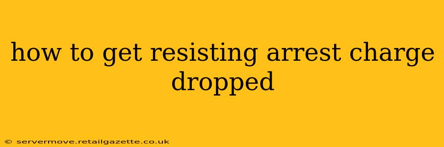 how to get resisting arrest charge dropped