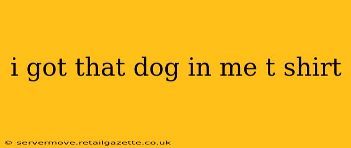 i got that dog in me t shirt