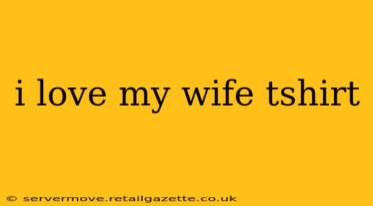i love my wife tshirt