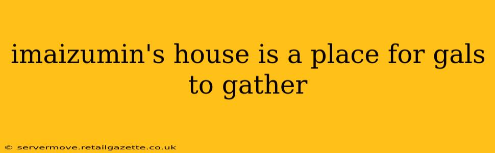 imaizumin's house is a place for gals to gather