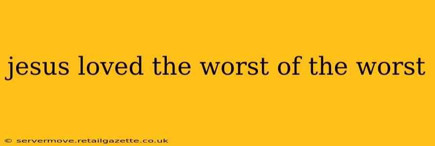 jesus loved the worst of the worst