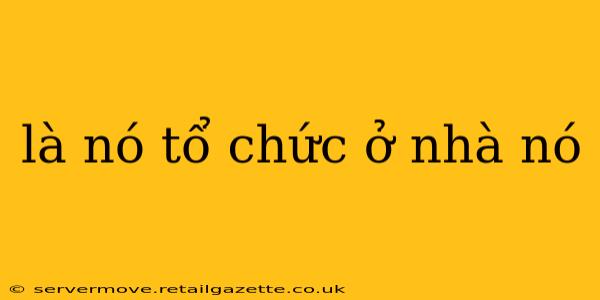 là nó tổ chức ở nhà nó