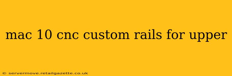 mac 10 cnc custom rails for upper