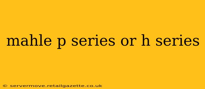 mahle p series or h series