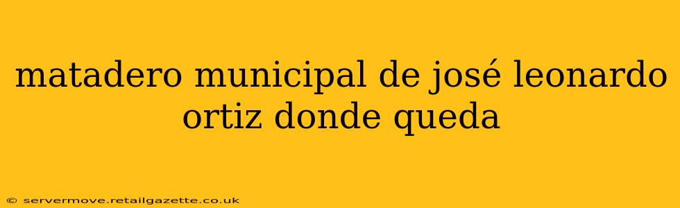 matadero municipal de josé leonardo ortiz donde queda
