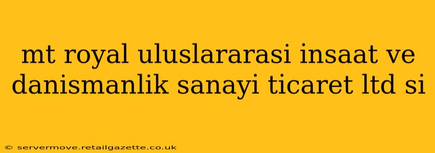 mt royal uluslararasi i̇nsaat ve danismanlik sanayi̇ ti̇caret ltd si̇