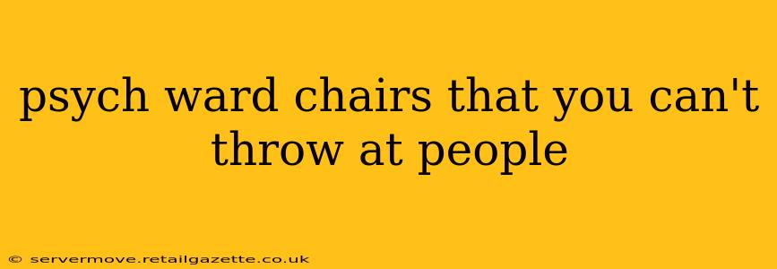 psych ward chairs that you can't throw at people
