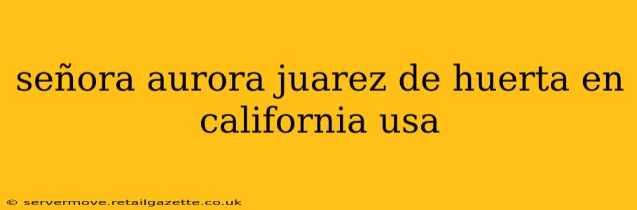 señora aurora juarez de huerta en california usa