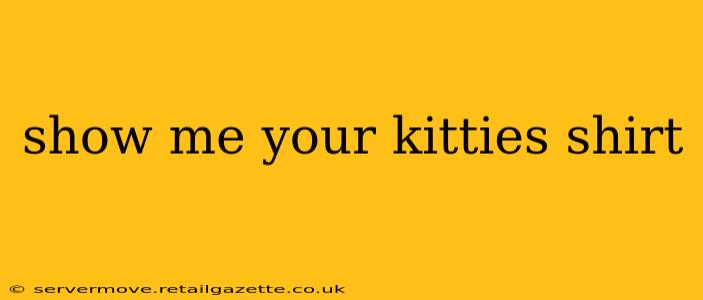 show me your kitties shirt