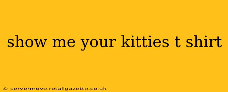 show me your kitties t shirt