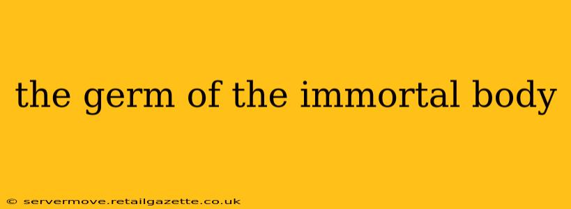 the germ of the immortal body