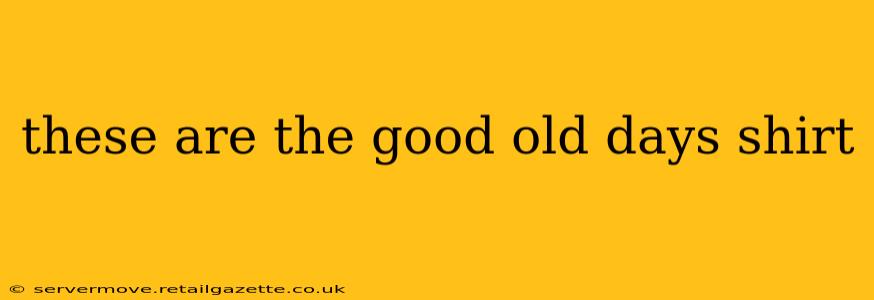 these are the good old days shirt