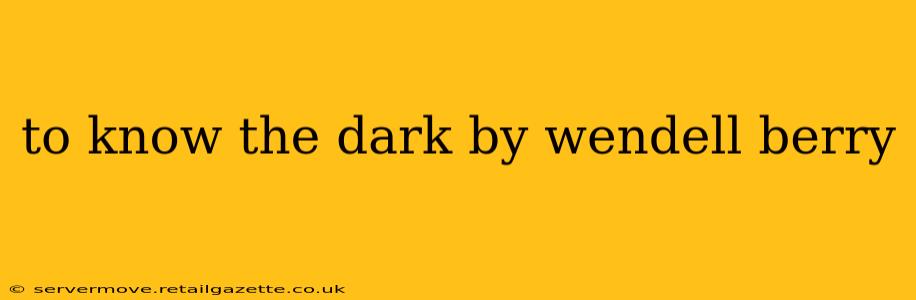 to know the dark by wendell berry