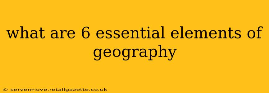 what are 6 essential elements of geography