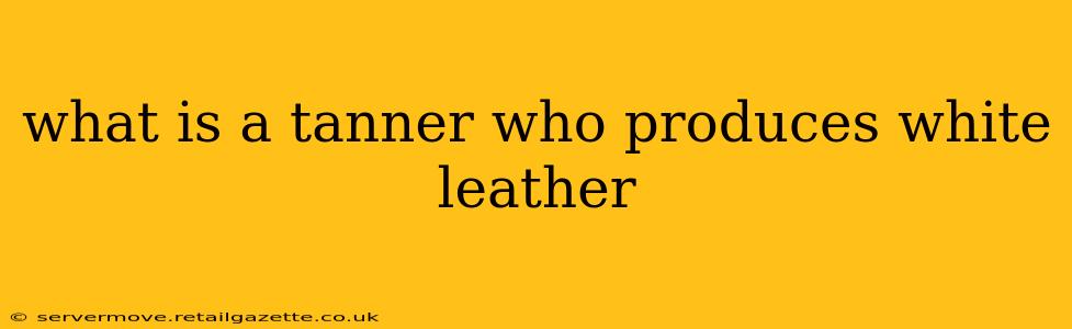 what is a tanner who produces white leather