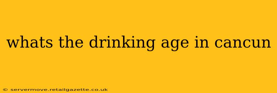 whats the drinking age in cancun
