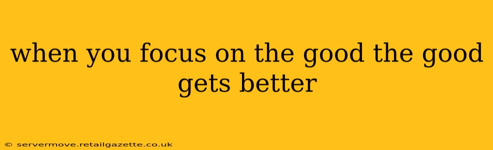 when you focus on the good the good gets better