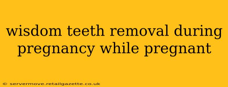 wisdom teeth removal during pregnancy while pregnant